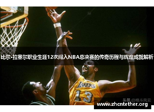 比尔·拉塞尔职业生涯12次闯入NBA总决赛的传奇历程与辉煌成就解析