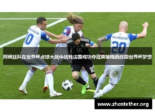 阿根廷队在世界杯点球大战中战胜法国成功夺冠英雄梅西终圆世界杯梦想